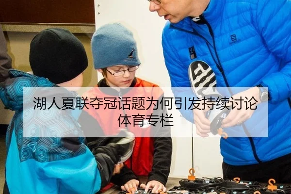 湖人夏联夺冠话题为何引发持续讨论 体育专栏