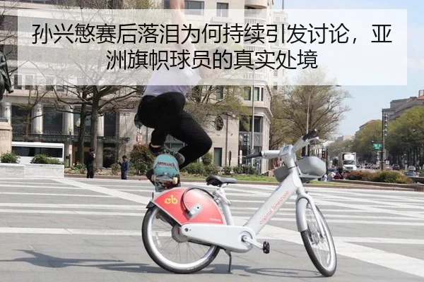 孙兴慜赛后落泪为何持续引发讨论，亚洲旗帜球员的真实处境